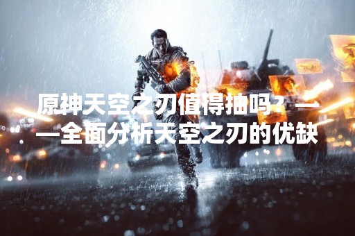 原神天空之刃值得抽吗？——全面分析天空之刃的优缺点