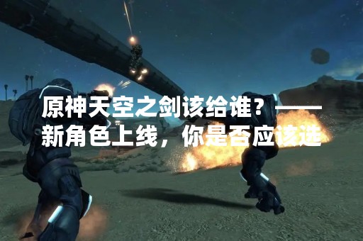 原神天空之剑该给谁？——新角色上线，你是否应该选择天空之剑？