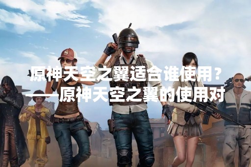 原神天空之翼适合谁使用？——原神天空之翼的使用对象分析