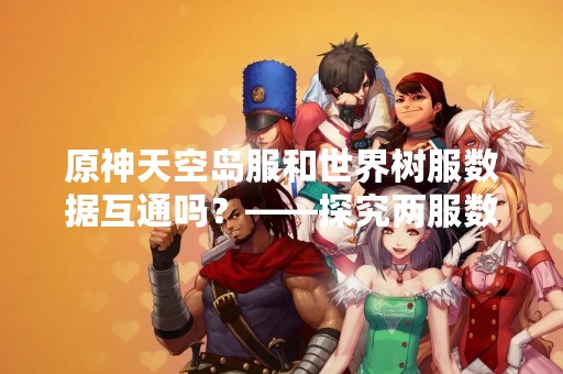 原神天空岛服和世界树服数据互通吗？——探究两服数据交互的可能性