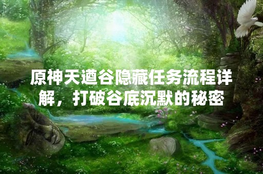 原神天遒谷隐藏任务流程详解，打破谷底沉默的秘密