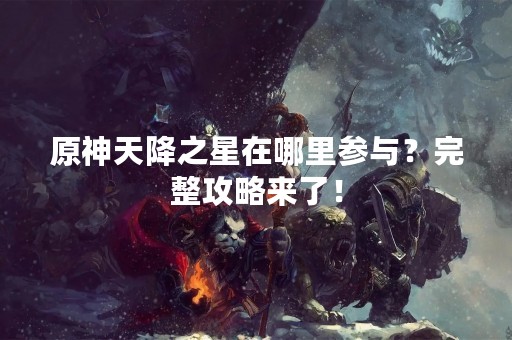 原神天降之星在哪里参与？完整攻略来了！