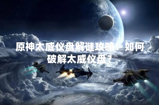 原神太威仪盘解谜攻略：如何破解太威仪盘？
