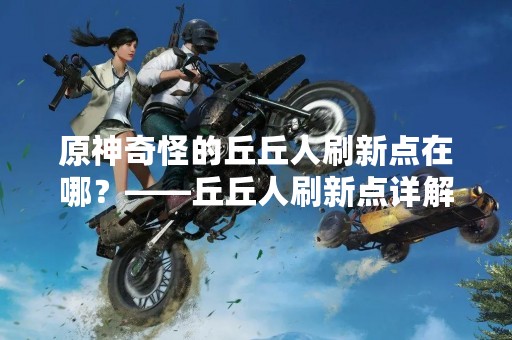 原神奇怪的丘丘人刷新点在哪？——丘丘人刷新点详解