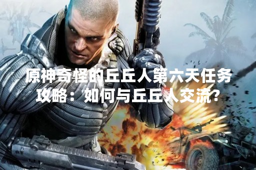 原神奇怪的丘丘人第六天任务攻略：如何与丘丘人交流？