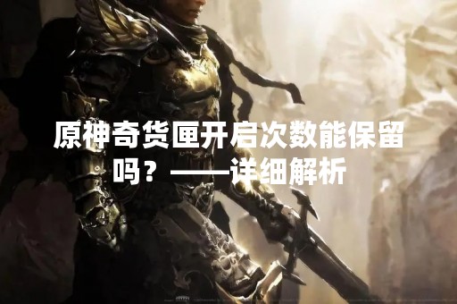 原神奇货匣开启次数能保留吗？——详细解析