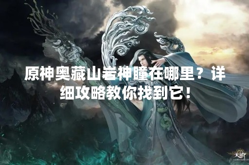 原神奥藏山岩神瞳在哪里？详细攻略教你找到它！