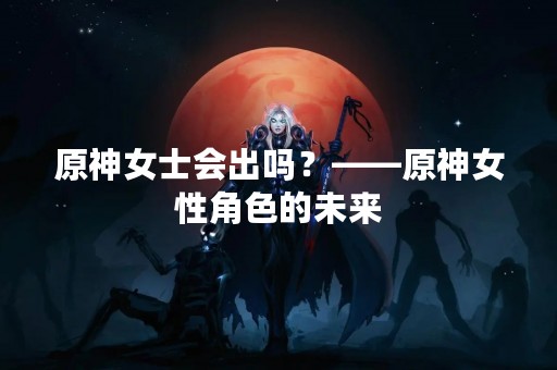 原神女士会出吗？——原神女性角色的未来