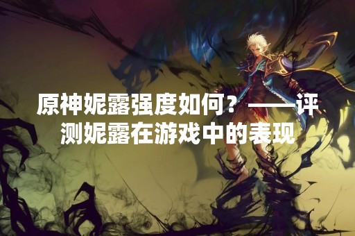 原神妮露强度如何？——评测妮露在游戏中的表现
