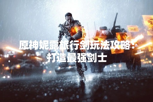 原神妮露旅行剑玩法攻略：打造最强剑士