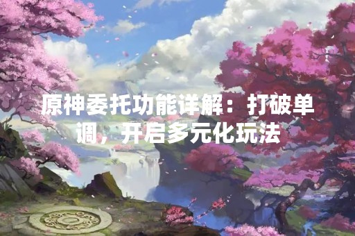 原神委托功能详解：打破单调，开启多元化玩法