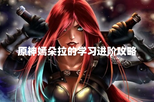 原神嫣朵拉的学习进阶攻略
