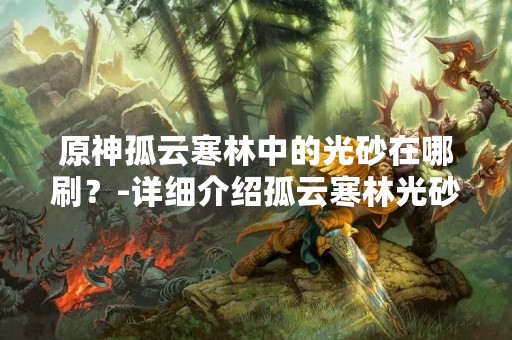 原神孤云寒林中的光砂在哪刷？-详细介绍孤云寒林光砂刷法