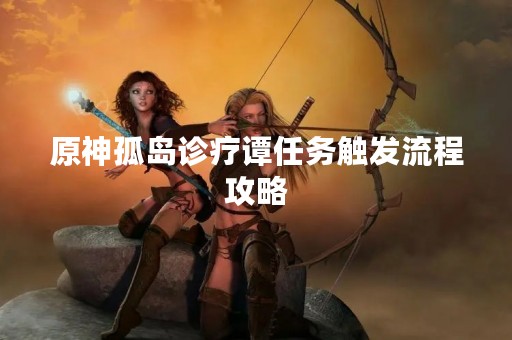 原神孤岛诊疗谭任务触发流程攻略