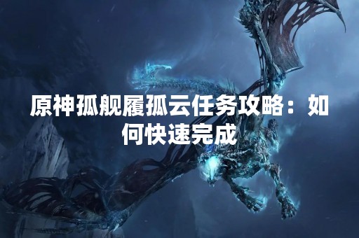 原神孤舰履孤云任务攻略：如何快速完成