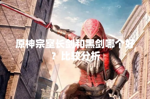 原神宗室长剑和黑剑哪个好？比较分析