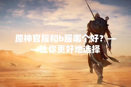 原神官服和b服哪个好？——让你更好地选择