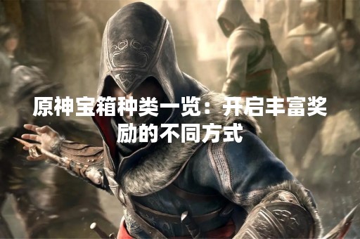 原神宝箱种类一览：开启丰富奖励的不同方式