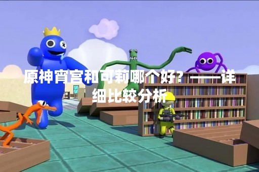 原神宵宫和可莉哪个好？——详细比较分析