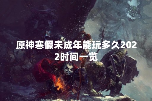 原神寒假未成年能玩多久2022时间一览