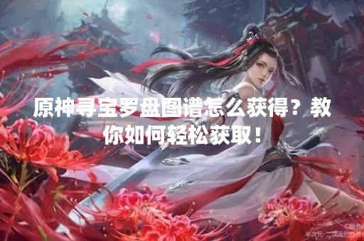 原神寻宝罗盘图谱怎么获得？教你如何轻松获取！