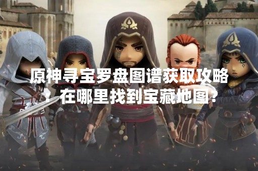 原神寻宝罗盘图谱获取攻略：在哪里找到宝藏地图？