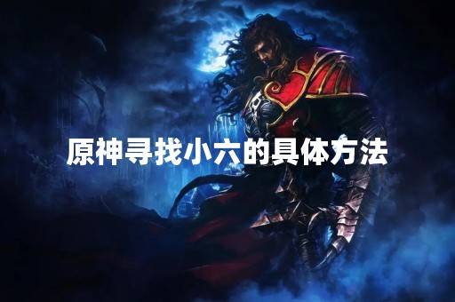 原神寻找小六的具体方法