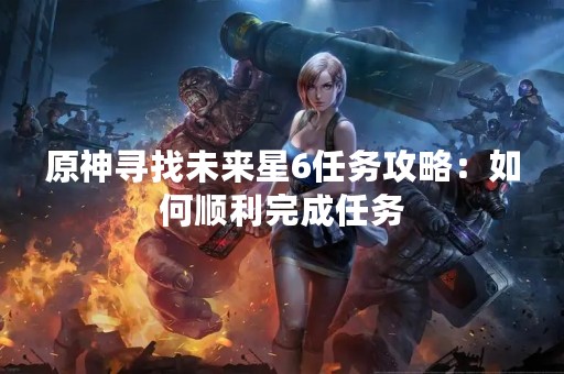 原神寻找未来星6任务攻略：如何顺利完成任务
