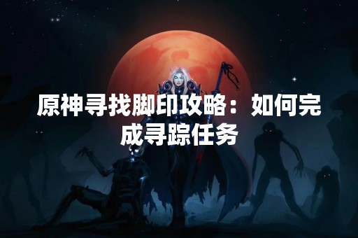 原神寻找脚印攻略：如何完成寻踪任务