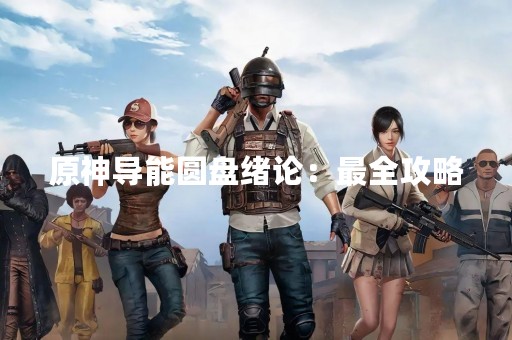 原神导能圆盘绪论：最全攻略