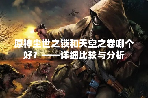 原神尘世之锁和天空之卷哪个好？——详细比较与分析
