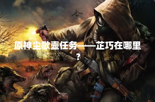原神尘歌壶任务——芷巧在哪里？