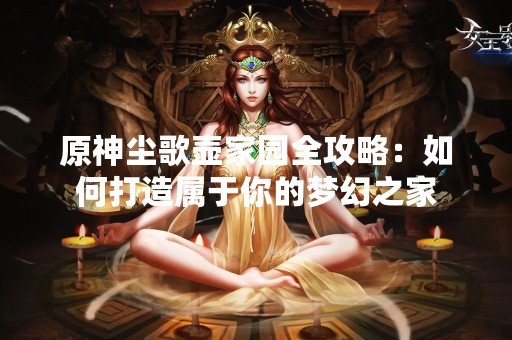 原神尘歌壶家园全攻略：如何打造属于你的梦幻之家