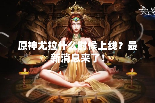 原神尤拉什么时候上线？最新消息来了！