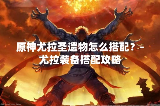 原神尤拉圣遗物怎么搭配？-尤拉装备搭配攻略