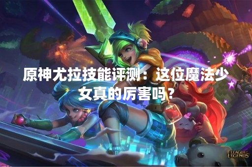 原神尤拉技能评测：这位魔法少女真的厉害吗？