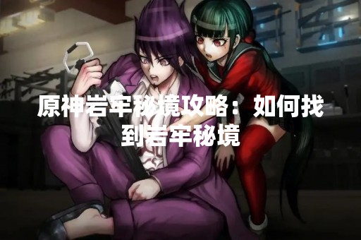 原神岩牢秘境攻略：如何找到岩牢秘境