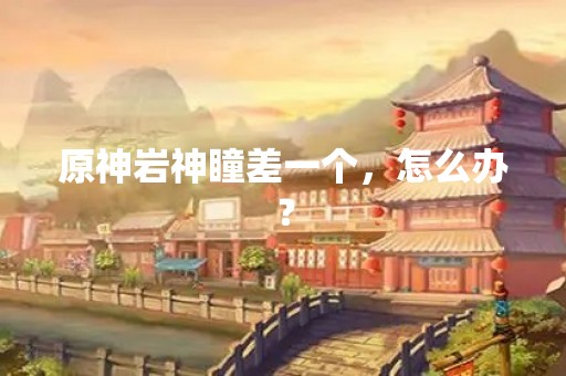 原神岩神瞳差一个，怎么办？