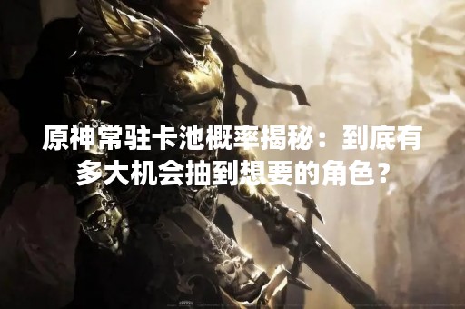原神常驻卡池概率揭秘：到底有多大机会抽到想要的角色？
