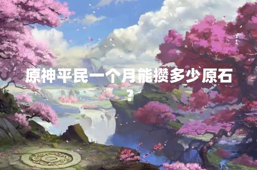 原神平民一个月能攒多少原石？