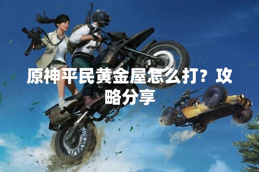 原神平民黄金屋怎么打？攻略分享