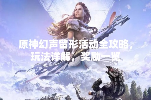原神幻声留形活动全攻略，玩法详解，奖励一览