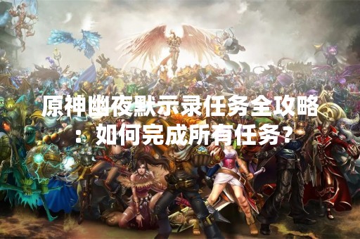 原神幽夜默示录任务全攻略：如何完成所有任务？