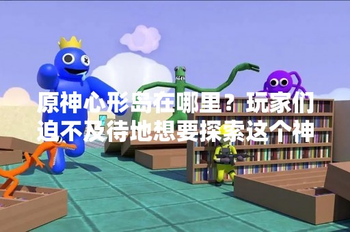 原神心形岛在哪里？玩家们迫不及待地想要探索这个神秘的地方。下面，我们将为大家揭秘心形岛的位置，并详细介绍这个岛屿的特点和玩法。