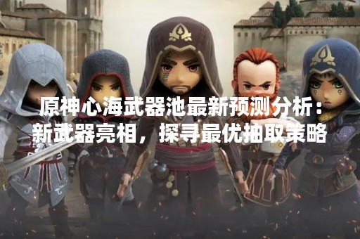 原神心海武器池最新预测分析：新武器亮相，探寻最优抽取策略