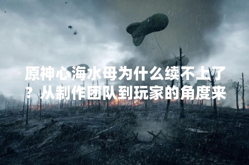 原神心海水母为什么续不上了？从制作团队到玩家的角度来分析