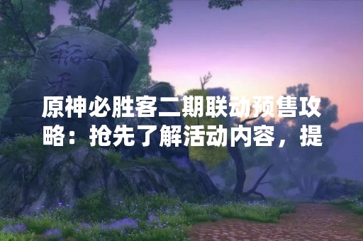 原神必胜客二期联动预售攻略：抢先了解活动内容，提前制定攻略，全面升级游戏体验！