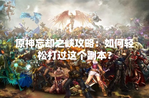 原神忘却之峡攻略：如何轻松打过这个副本？