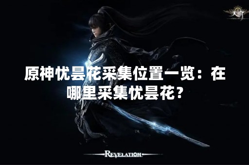 原神忧昙花采集位置一览：在哪里采集忧昙花？