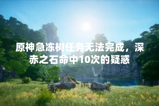 原神急冻树任务无法完成，深赤之石命中10次的疑惑